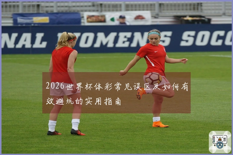 2026世界杯体彩常见误区及如何有效避坑的实用指南