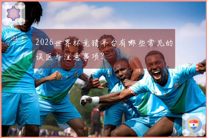 2026世界杯竞猜平台有哪些常见的误区与注意事项？