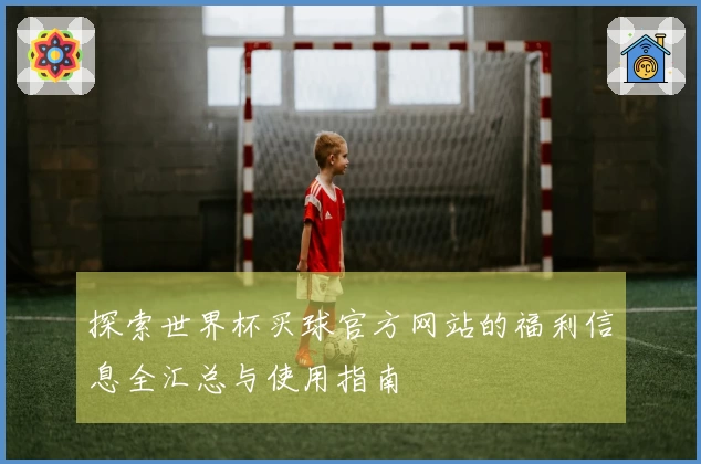 探索世界杯买球官方网站的福利信息全汇总与使用指南