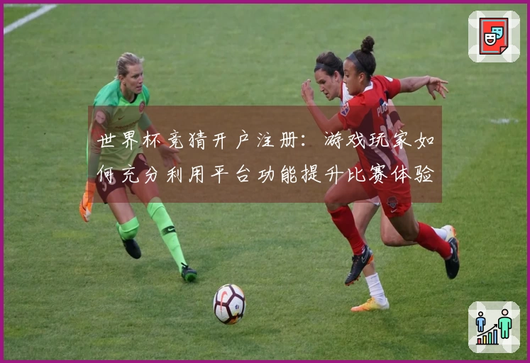 世界杯竞猜开户注册：游戏玩家如何充分利用平台功能提升比赛体验