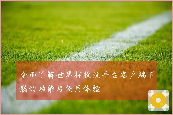全面了解世界杯投注平台客户端下载的功能与使用体验