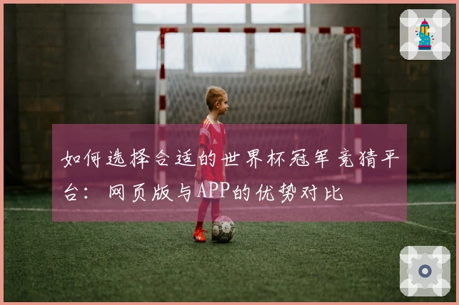 如何选择合适的世界杯冠军竞猜平台：网页版与APP的优势对比