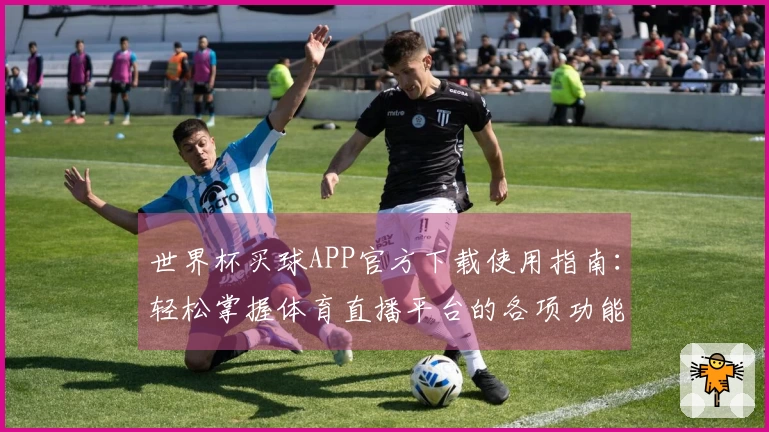 世界杯买球APP官方下载使用指南：轻松掌握体育直播平台的各项功能