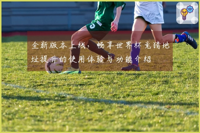 全新版本上线,畅享世界杯竞猜地址提升的使用体验与功能介绍