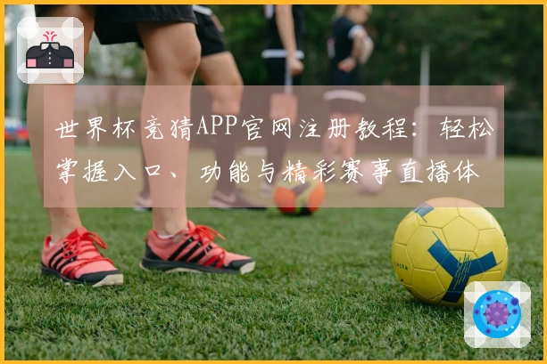 世界杯竞猜APP官网注册教程:轻松掌握入口、功能与精彩赛事直播体验