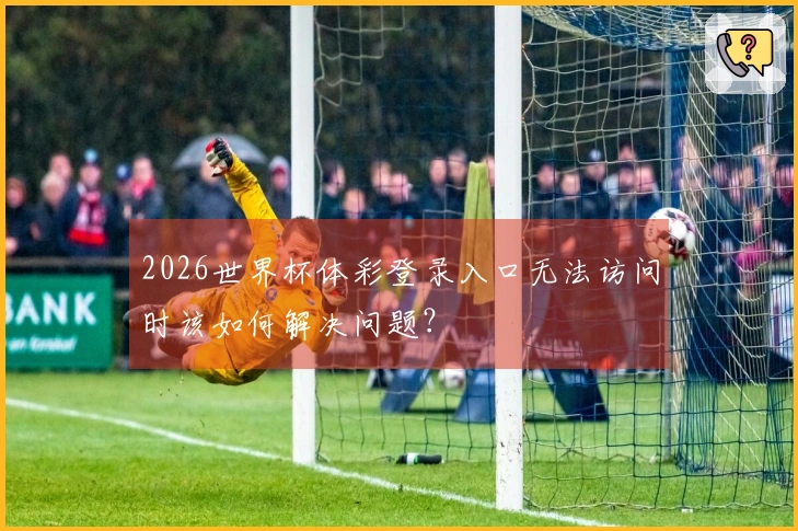 2026世界杯体彩登录入口无法访问时该如何解决问题？