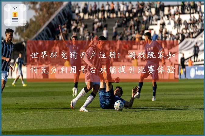 世界杯竞猜开户注册：游戏玩家如何充分利用平台功能提升比赛体验
