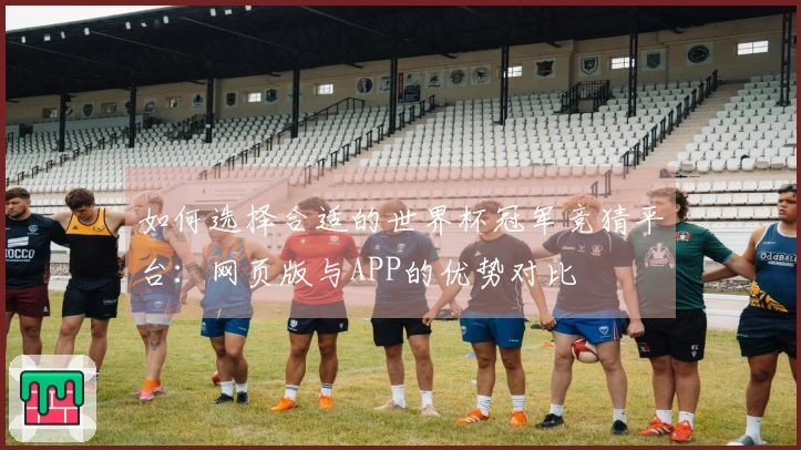 如何选择合适的世界杯冠军竞猜平台：网页版与APP的优势对比