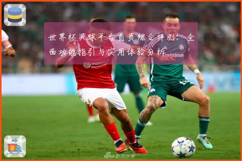世界杯买球平台首页综合评测：全面功能指引与实用体验分析