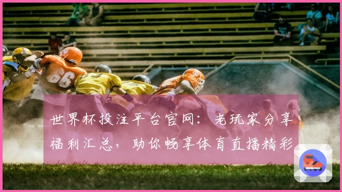 世界杯投注平台官网：老玩家分享福利汇总，助你畅享体育直播精彩赛事。