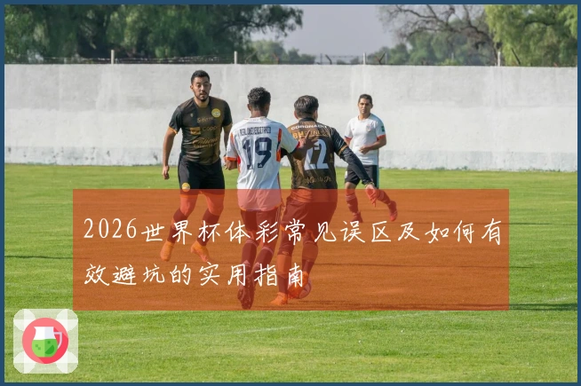 2026世界杯体彩常见误区及如何有效避坑的实用指南