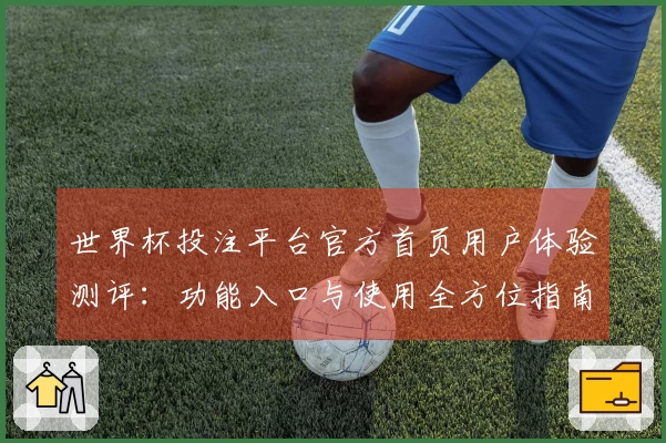 世界杯投注平台官方首页用户体验测评：功能入口与使用全方位指南