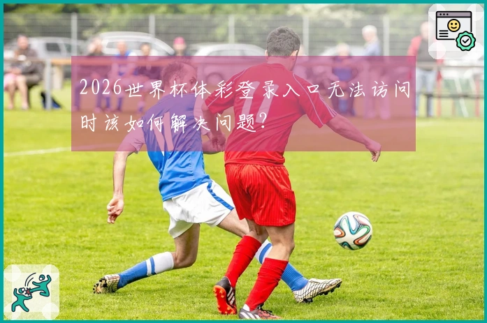 2026世界杯体彩登录入口无法访问时该如何解决问题？