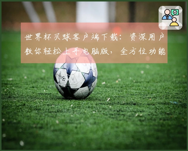 世界杯买球客户端下载：资深用户教你轻松上手电脑版，全方位功能体验全掌握