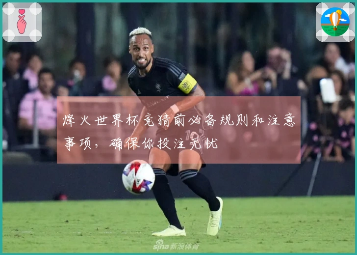烽火世界杯竞猜前必备规则和注意事项，确保你投注无忧