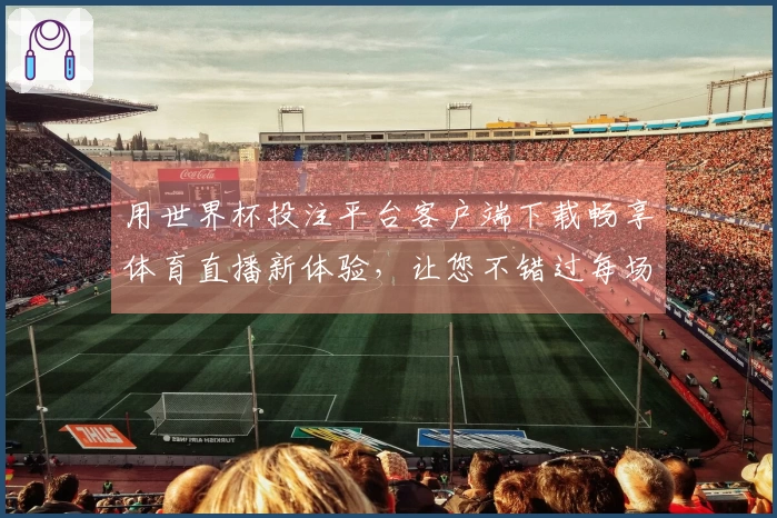 用世界杯投注平台客户端下载畅享体育直播新体验，让您不错过每场精彩赛事！