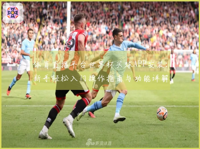 体育直播平台世界杯买球APP安装：新手轻松入门操作指南与功能详解