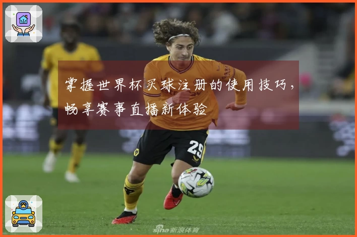 掌握世界杯买球注册的使用技巧,畅享赛事直播新体验