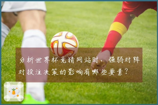 分析世界杯竞猜网站时，强弱对阵对投注决策的影响有哪些要素？