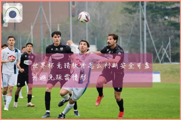 世界杯竞猜软件怎么判断安全可靠并避免踩雷情形