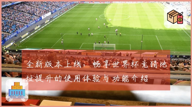 全新版本上线，畅享世界杯竞猜地址提升的使用体验与功能介绍