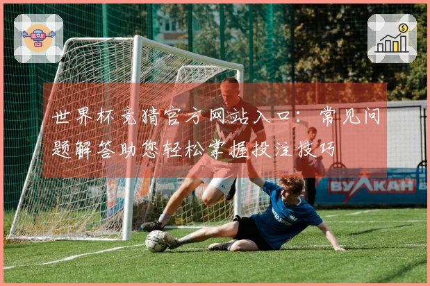 世界杯竞猜官方网站入口:常见问题解答助您轻松掌握投注技巧