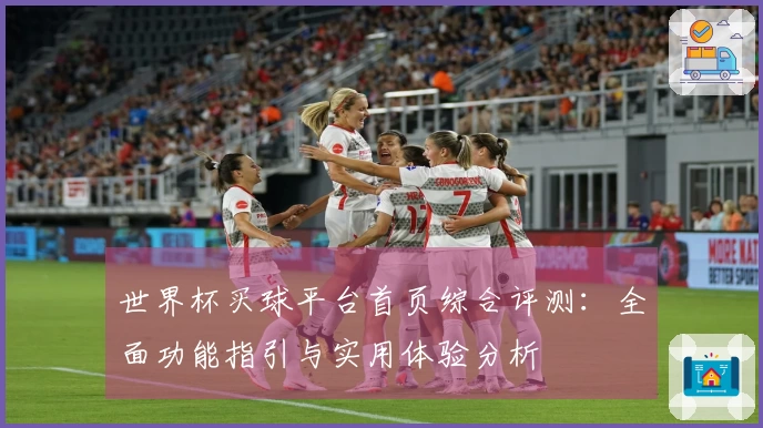 世界杯买球平台首页综合评测：全面功能指引与实用体验分析