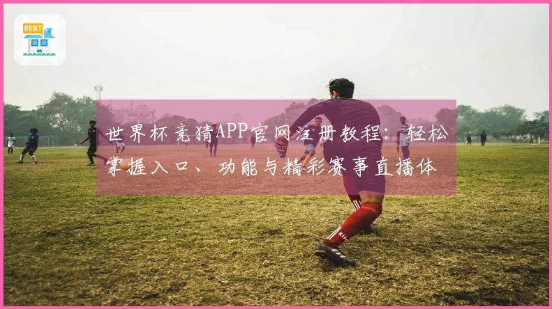 世界杯竞猜APP官网注册教程：轻松掌握入口、功能与精彩赛事直播体验