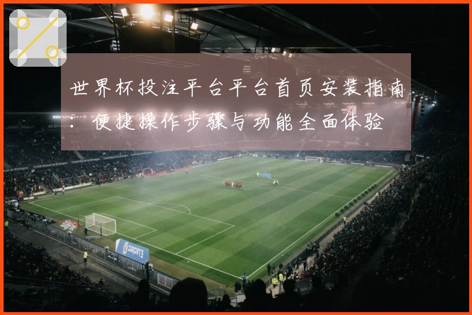 世界杯投注平台平台首页安装指南：便捷操作步骤与功能全面体验