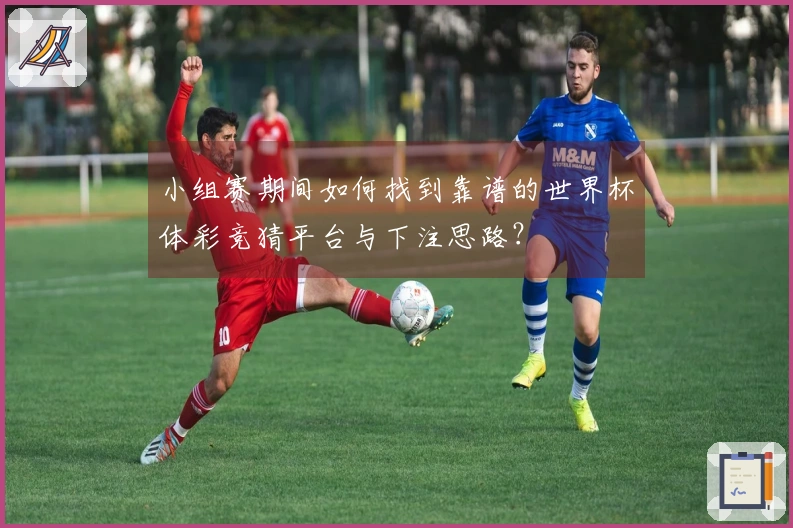 小组赛期间如何找到靠谱的世界杯体彩竞猜平台与下注思路？