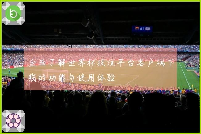 全面了解世界杯投注平台客户端下载的功能与使用体验