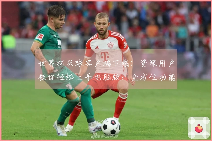 世界杯买球客户端下载：资深用户教你轻松上手电脑版，全方位功能体验全掌握