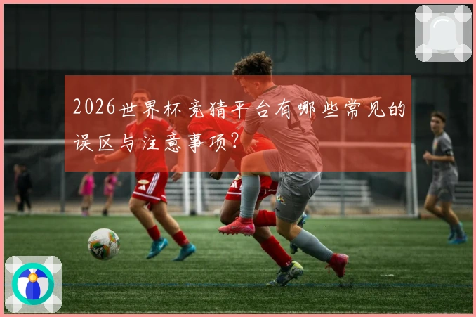 2026世界杯竞猜平台有哪些常见的误区与注意事项？