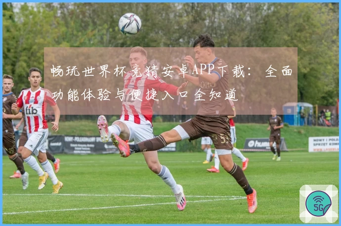 畅玩世界杯竞猜安卓APP下载:全面功能体验与便捷入口全知道